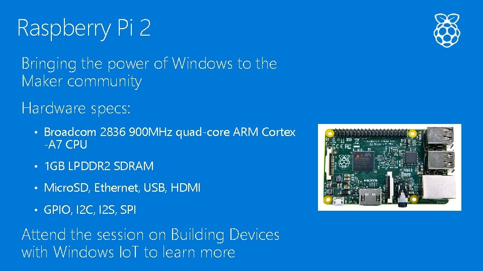 Raspberry Pi 2 Bringing the power of Windows to the Maker community Hardware specs: Raspberry Pi 2 Bringing the power of Windows to the Maker community Hardware specs: