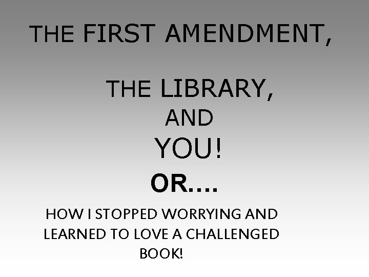 THE FIRST AMENDMENT, THE LIBRARY, AND YOU! OR…. HOW I STOPPED WORRYING AND LEARNED