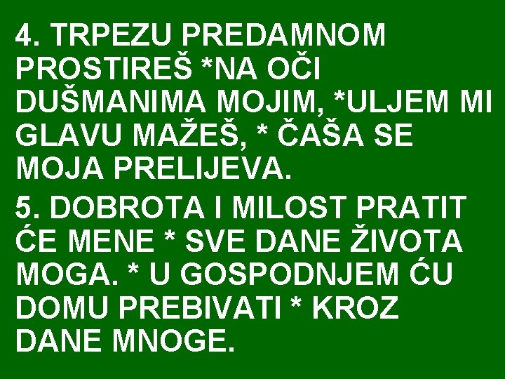 4. TRPEZU PREDAMNOM PROSTIREŠ *NA OČI DUŠMANIMA MOJIM, *ULJEM MI GLAVU MAŽEŠ, * ČAŠA