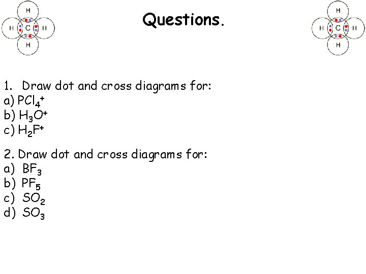 Questions. 1. Draw dot and cross diagrams for: a) PCl 4+ b) H 3