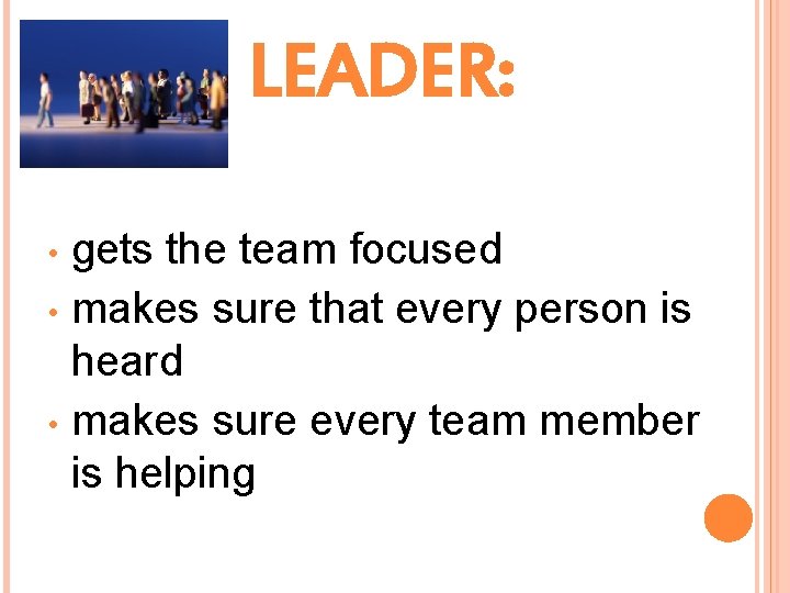 LEADER: gets the team focused • makes sure that every person is heard •
