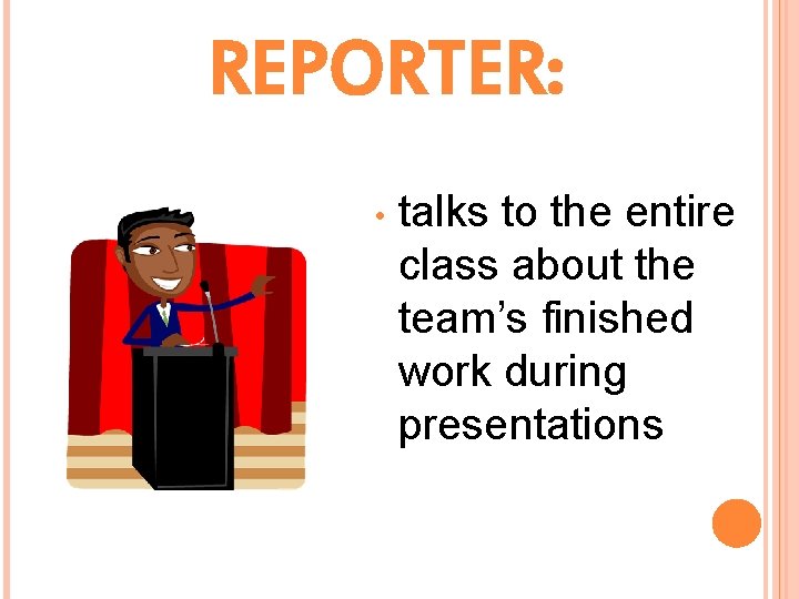 REPORTER: • talks to the entire class about the team’s finished work during presentations