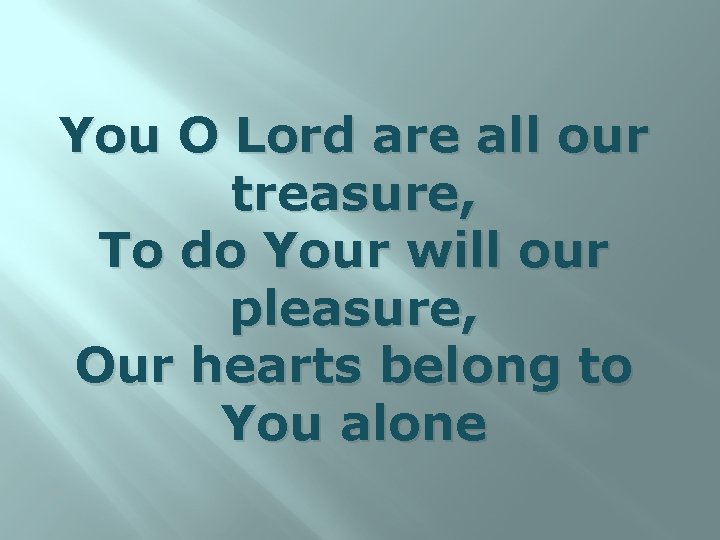 You O Lord are all our treasure, To do Your will our pleasure, Our