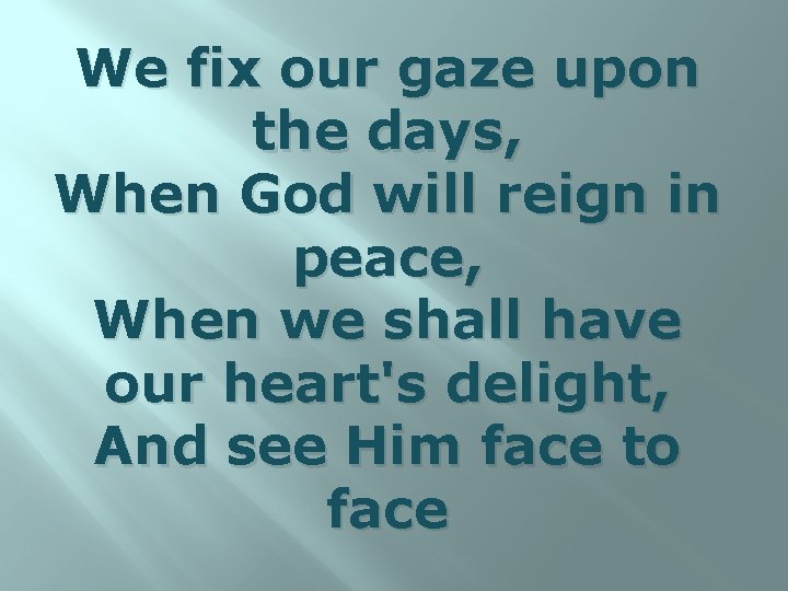 We fix our gaze upon the days, When God will reign in peace, When