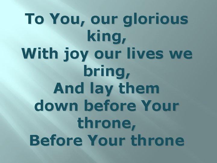 To You, our glorious king, With joy our lives we bring, And lay them