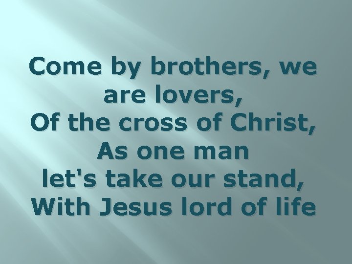 Come by brothers, we are lovers, Of the cross of Christ, As one man