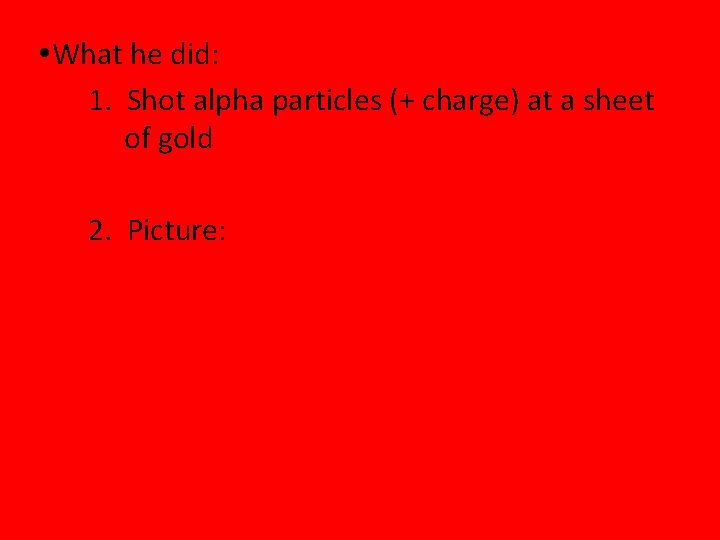  What he did: 1. Shot alpha particles (+ charge) at a sheet of