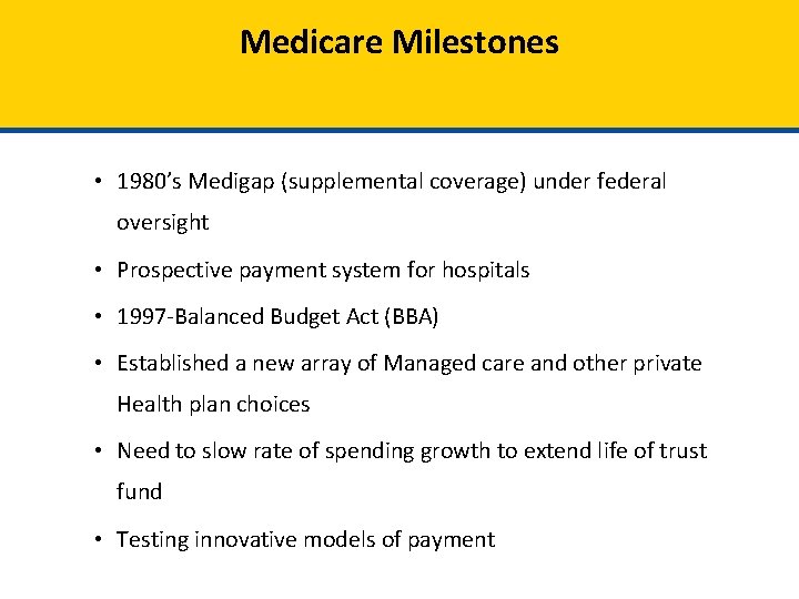 Medicare Milestones • 1980’s Medigap (supplemental coverage) under federal oversight • Prospective payment system