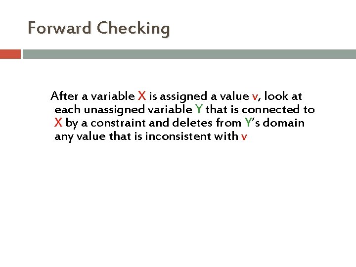Forward Checking After a variable X is assigned a value v, look at each Forward Checking After a variable X is assigned a value v, look at each