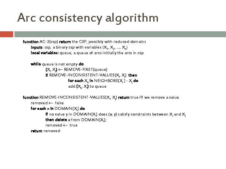 Arc consistency algorithm function AC-3(csp) return the CSP, possibly with reduced domains inputs: csp, Arc consistency algorithm function AC-3(csp) return the CSP, possibly with reduced domains inputs: csp,