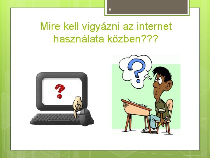 6 Mire kell vigyázni az internet használata közben? ? ? 