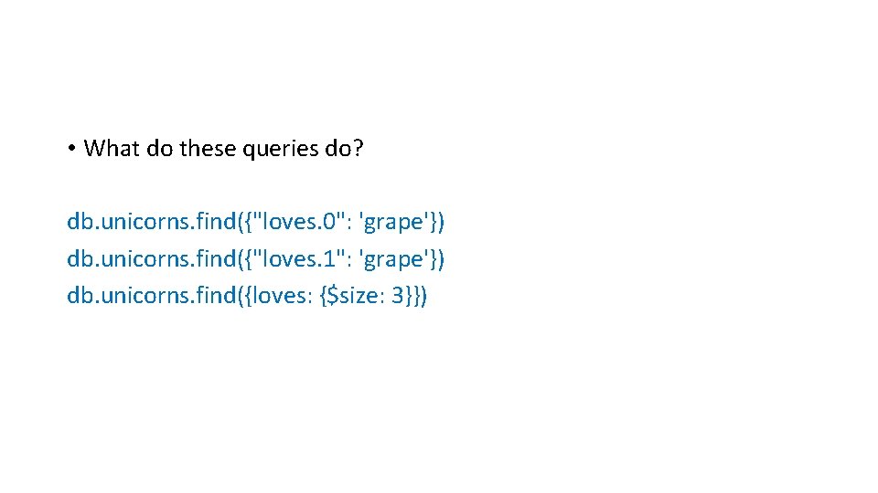  • What do these queries do? db. unicorns. find({"loves. 0": 'grape'}) db. unicorns.