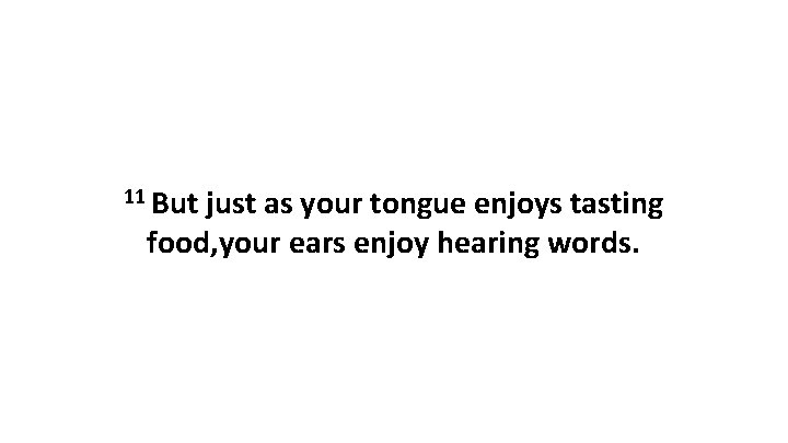11 But just as your tongue enjoys tasting food, your ears enjoy hearing words.