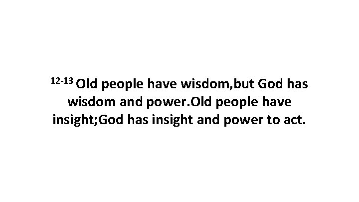 12 -13 Old people have wisdom, but God has wisdom and power. Old people