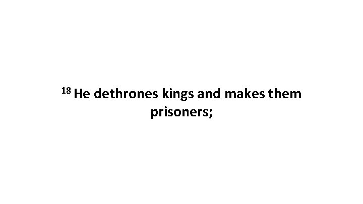 18 He dethrones kings and makes them prisoners; 