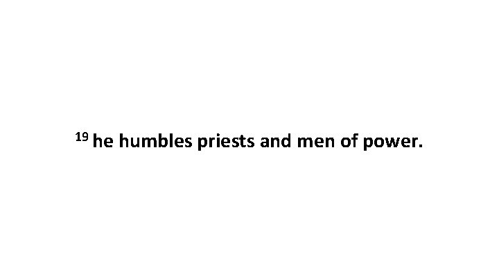 19 he humbles priests and men of power. 