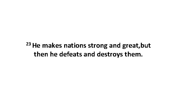 23 He makes nations strong and great, but then he defeats and destroys them.