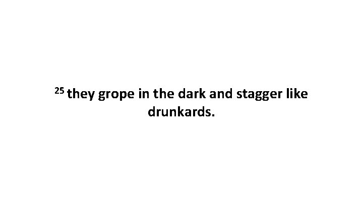 25 they grope in the dark and stagger like drunkards. 