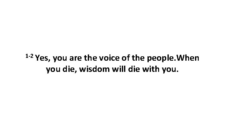 1 -2 Yes, you are the voice of the people. When you die, wisdom