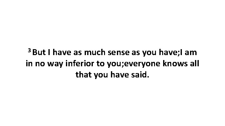 3 But I have as much sense as you have; I am in no
