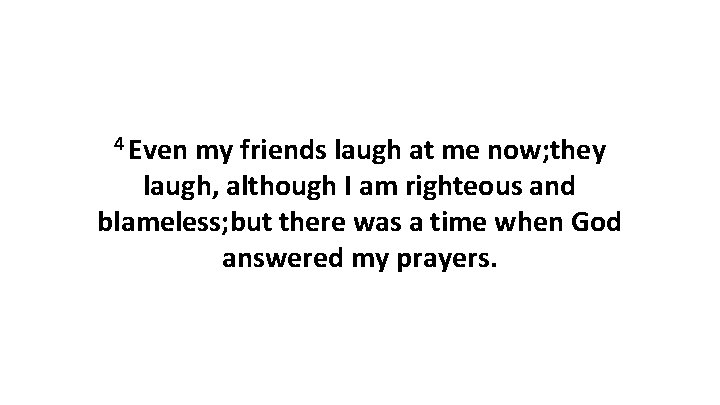 4 Even my friends laugh at me now; they laugh, although I am righteous