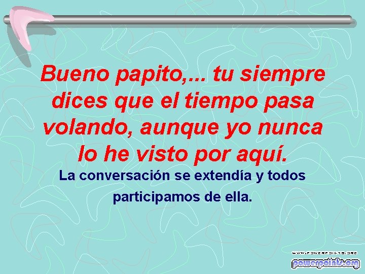 Bueno papito, . . . tu siempre dices que el tiempo pasa volando, aunque