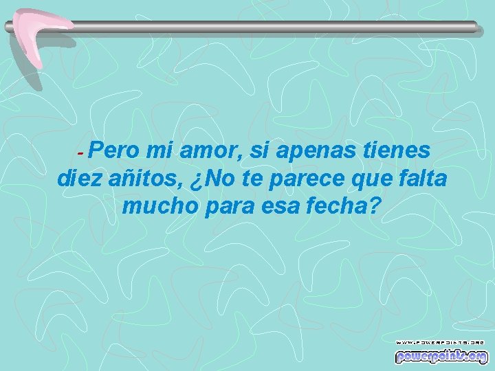 - Pero mi amor, si apenas tienes diez añitos, ¿No te parece que falta