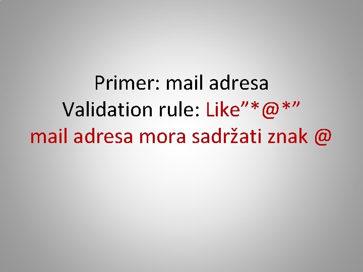 Primer: mail adresa Validation rule: Like”*@*” mail adresa mora sadržati znak @ 