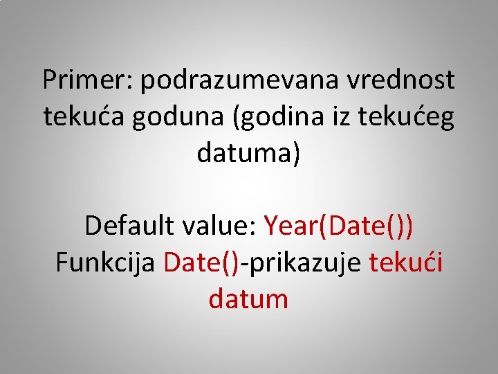 Primer: podrazumevana vrednost tekuća goduna (godina iz tekućeg datuma) Default value: Year(Date()) Funkcija Date()-prikazuje