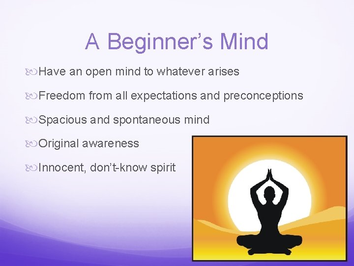 A Beginner’s Mind Have an open mind to whatever arises Freedom from all expectations