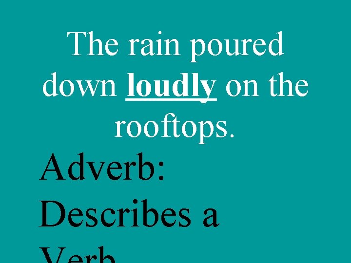 The rain poured down loudly on the rooftops. Adverb: Describes a 