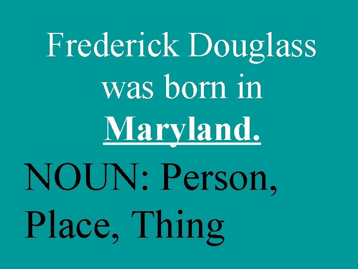 Frederick Douglass was born in Maryland. NOUN: Person, Place, Thing 