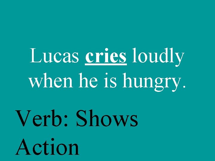 Lucas cries loudly when he is hungry. Verb: Shows Action 