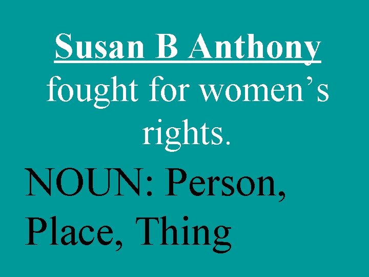 Susan B Anthony fought for women’s rights. NOUN: Person, Place, Thing 