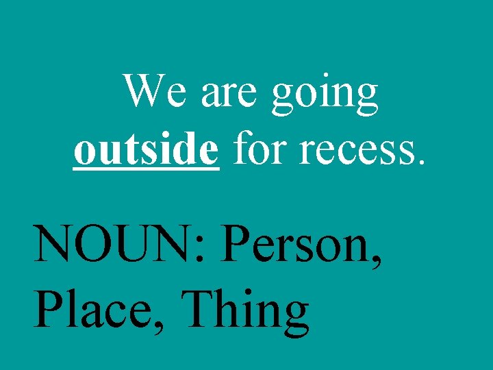 We are going outside for recess. NOUN: Person, Place, Thing 