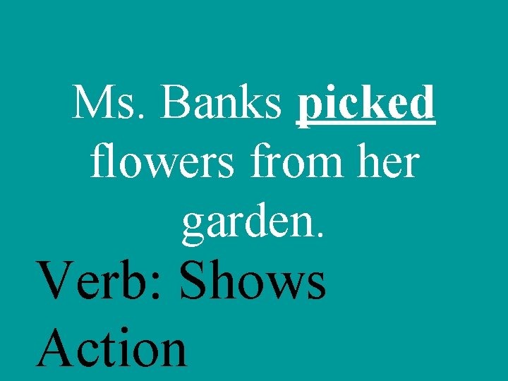 Ms. Banks picked flowers from her garden. Verb: Shows Action 