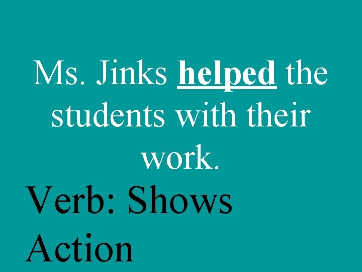 Ms. Jinks helped the students with their work. Verb: Shows Action 
