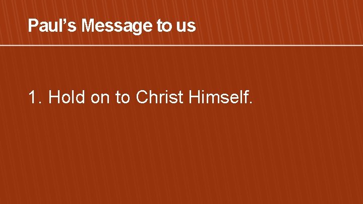 Paul’s Message to us 1. Hold on to Christ Himself. 