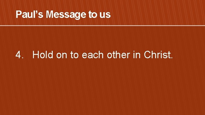 Paul’s Message to us 4. Hold on to each other in Christ. 