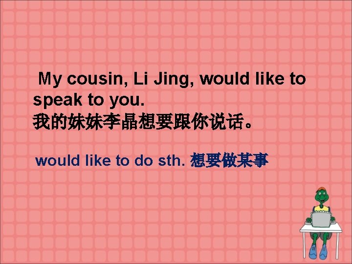 My cousin, Li Jing, would like to speak to you. 我的妹妹李晶想要跟你说话。 would like to