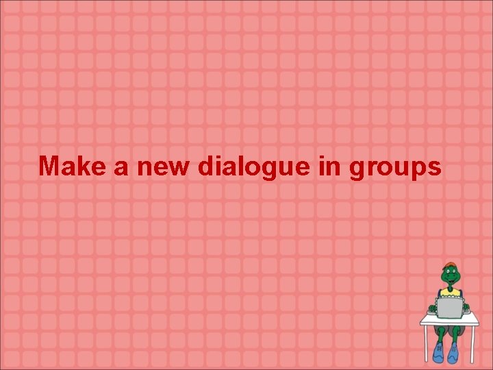 Make a new dialogue in groups 
