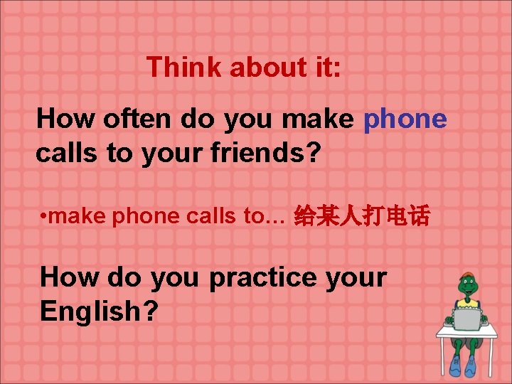 Think about it: How often do you make phone calls to your friends? •