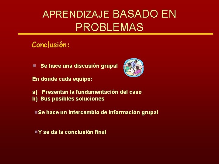 APRENDIZAJE BASADO EN PROBLEMAS Conclusión: Se hace una discusión grupal En donde cada equipo: