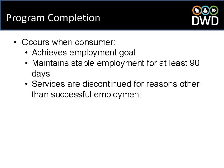 Program Completion • Occurs when consumer: • Achieves employment goal • Maintains stable employment