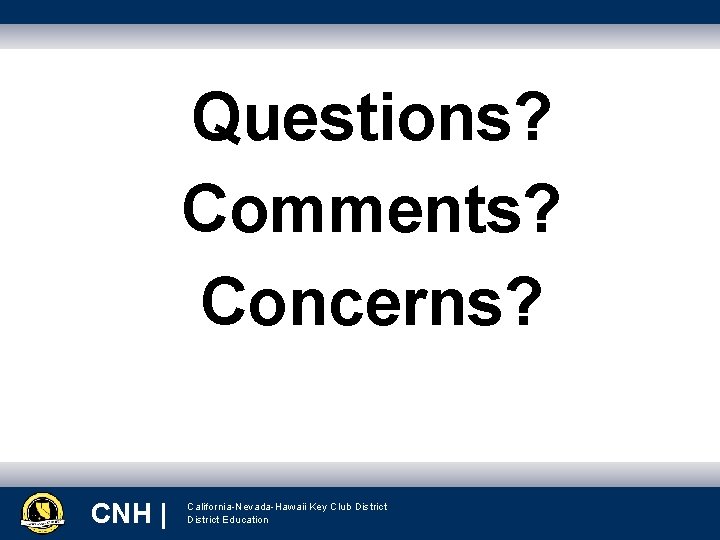 Questions? Comments? Concerns? CNH|CNH | | California-Nevada-Hawaii Key Club District Education District Education 