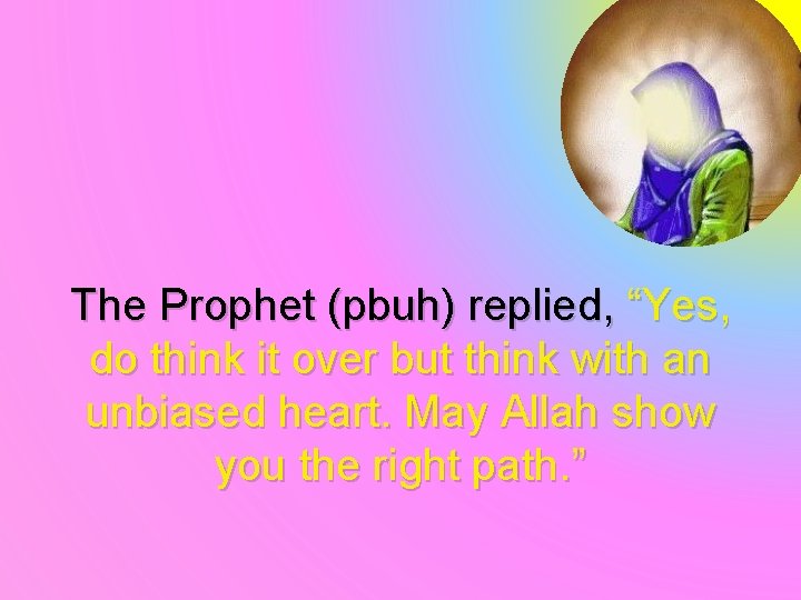The Prophet (pbuh) replied, “Yes, do think it over but think with an unbiased
