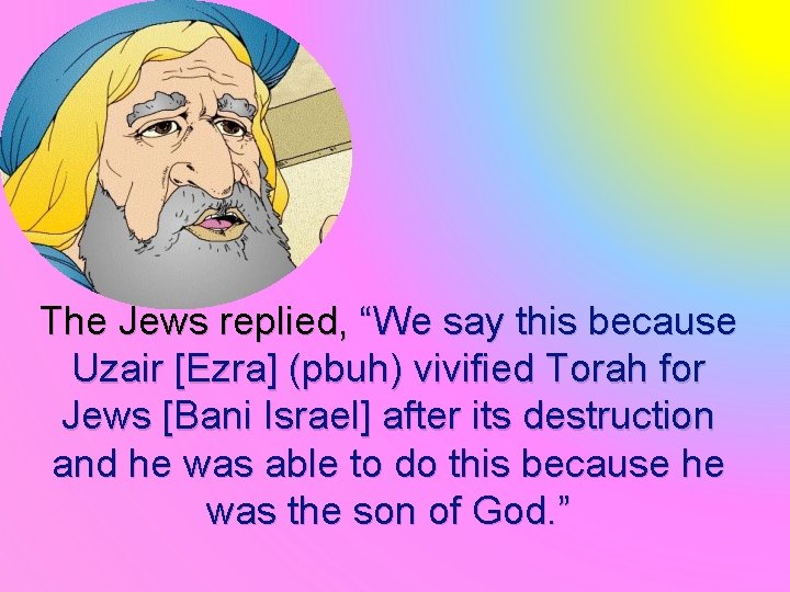The Jews replied, “We say this because Uzair [Ezra] (pbuh) vivified Torah for Jews