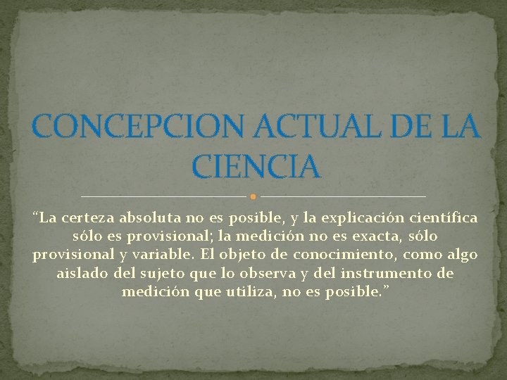 CONCEPCION ACTUAL DE LA CIENCIA “La certeza absoluta no es posible, y la explicación