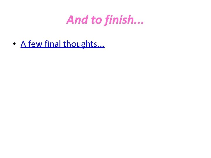 And to finish. . . • A few final thoughts. . . 