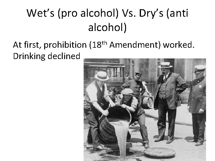 Wet’s (pro alcohol) Vs. Dry’s (anti alcohol) At first, prohibition (18 th Amendment) worked.